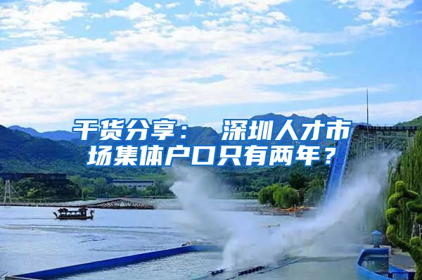 干货分享： 深圳人才市场集体户口只有两年？