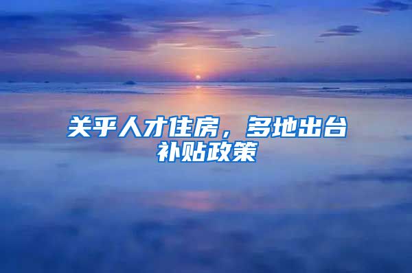 关乎人才住房，多地出台补贴政策