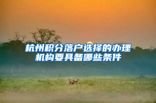 杭州积分落户选择的办理机构要具备哪些条件