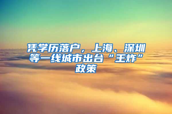 凭学历落户，上海、深圳等一线城市出台“王炸”政策