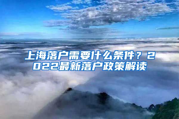 上海落户需要什么条件？2022最新落户政策解读