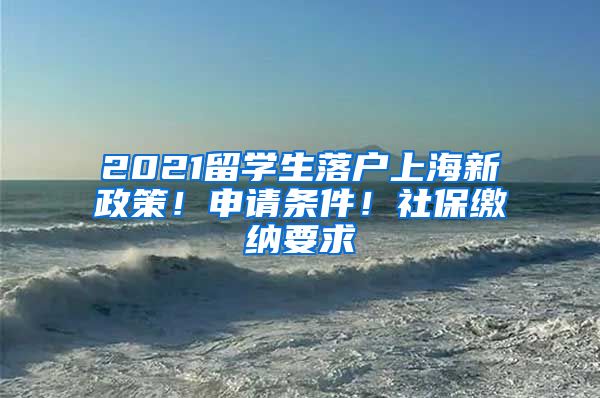 2021留学生落户上海新政策！申请条件！社保缴纳要求