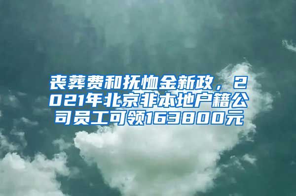 丧葬费和抚恤金新政，2021年北京非本地户籍公司员工可领163800元