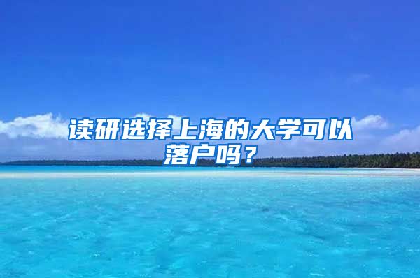读研选择上海的大学可以落户吗？