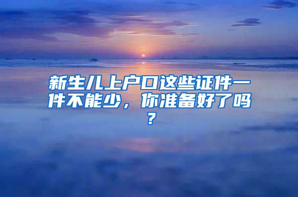 新生儿上户口这些证件一件不能少，你准备好了吗？