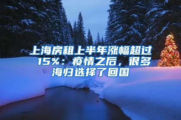 上海房租上半年涨幅超过 15%：疫情之后，很多海归选择了回国