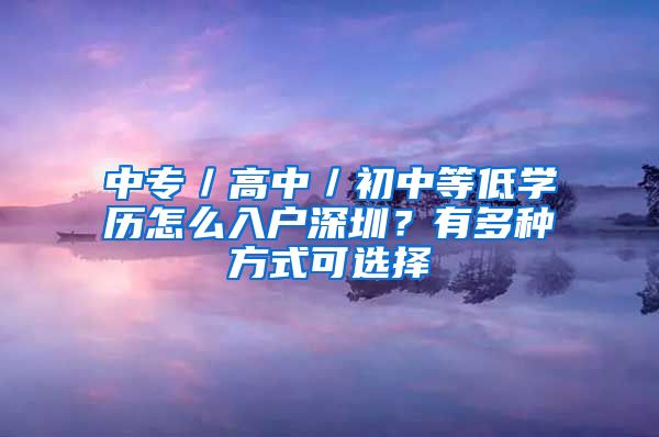 中专／高中／初中等低学历怎么入户深圳？有多种方式可选择
