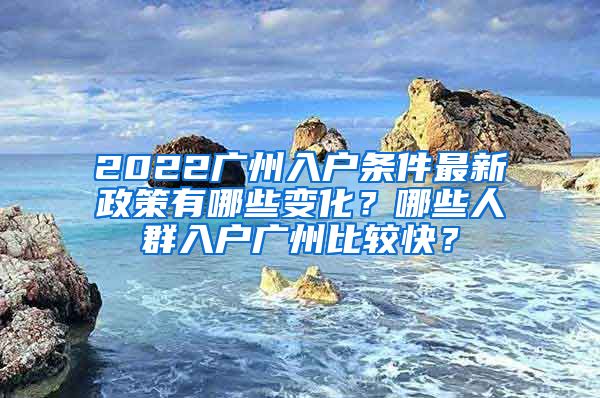 2022广州入户条件最新政策有哪些变化？哪些人群入户广州比较快？