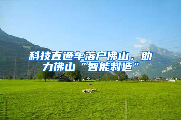 科技直通车落户佛山，助力佛山“智能制造”