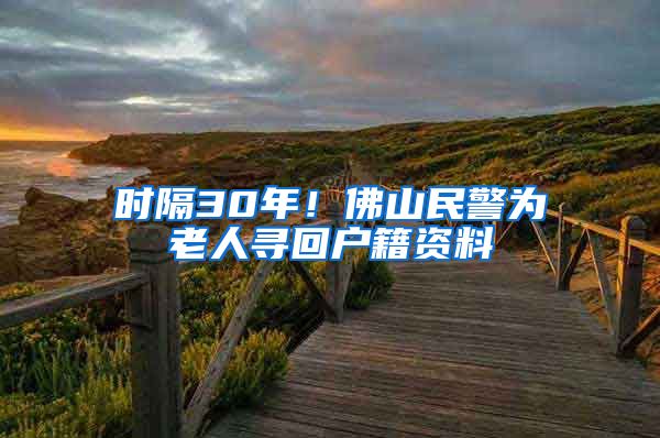 时隔30年！佛山民警为老人寻回户籍资料