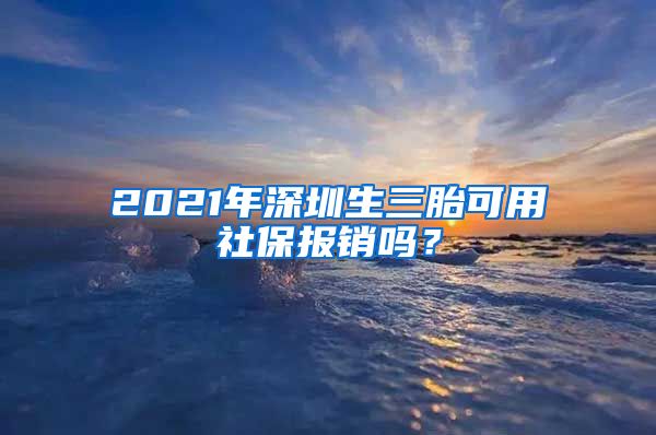 2021年深圳生三胎可用社保报销吗？