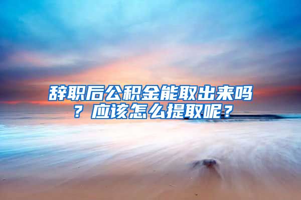 辞职后公积金能取出来吗？应该怎么提取呢？