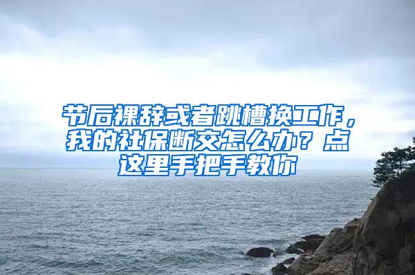 节后裸辞或者跳槽换工作，我的社保断交怎么办？点这里手把手教你