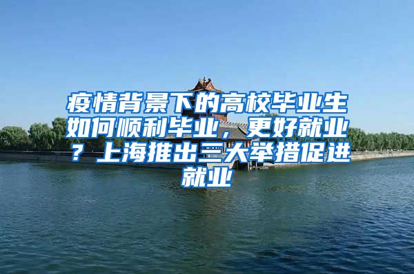 疫情背景下的高校毕业生如何顺利毕业，更好就业？上海推出三大举措促进就业