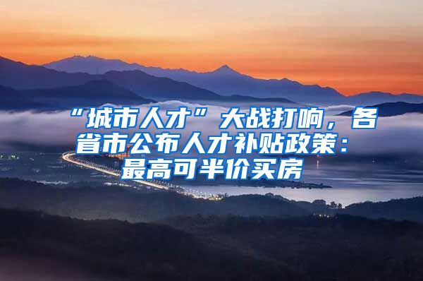 “城市人才”大战打响，各省市公布人才补贴政策：最高可半价买房