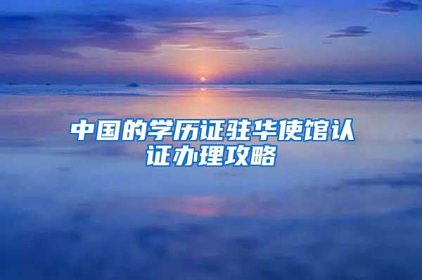 中国的学历证驻华使馆认证办理攻略