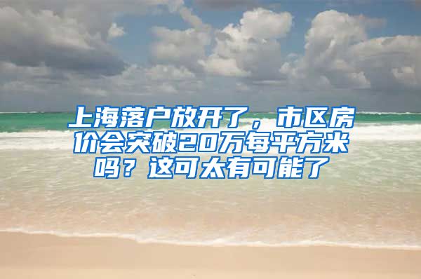 上海落户放开了，市区房价会突破20万每平方米吗？这可太有可能了