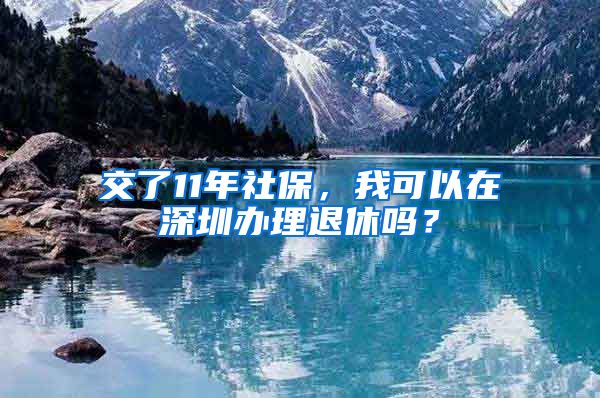 交了11年社保，我可以在深圳办理退休吗？