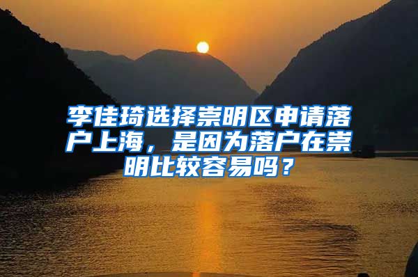 李佳琦选择崇明区申请落户上海，是因为落户在崇明比较容易吗？