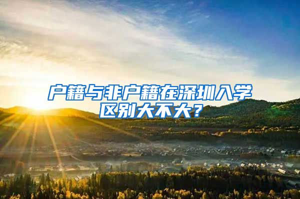 户籍与非户籍在深圳入学区别大不大？