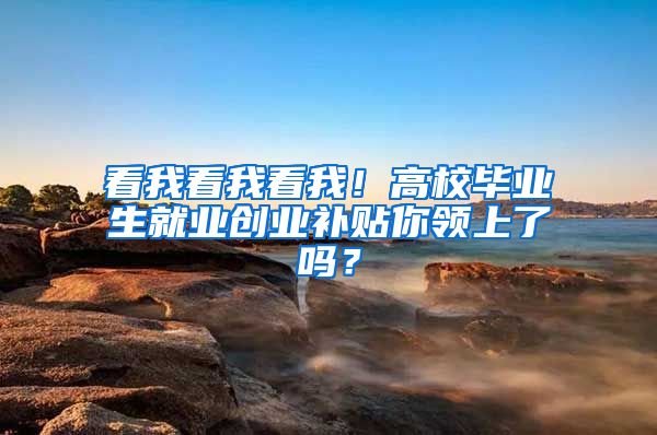 看我看我看我！高校毕业生就业创业补贴你领上了吗？