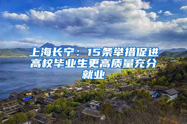 上海长宁：15条举措促进高校毕业生更高质量充分就业