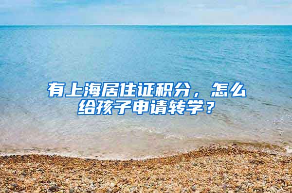 有上海居住证积分，怎么给孩子申请转学？