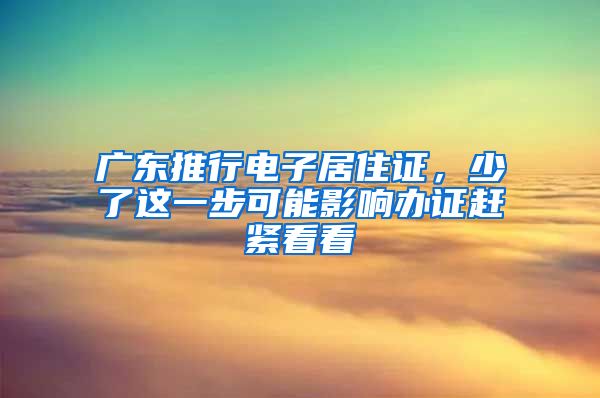 广东推行电子居住证，少了这一步可能影响办证赶紧看看