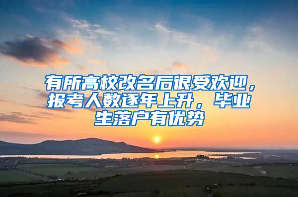 有所高校改名后很受欢迎，报考人数逐年上升，毕业生落户有优势
