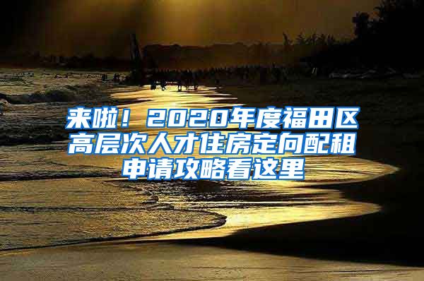 来啦！2020年度福田区高层次人才住房定向配租申请攻略看这里
