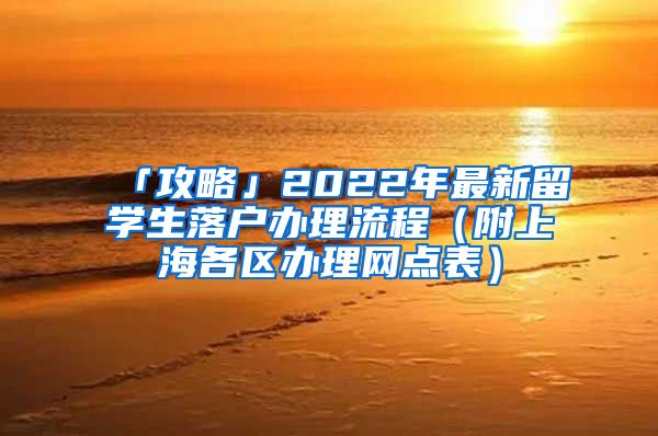 「攻略」2022年最新留学生落户办理流程（附上海各区办理网点表）
