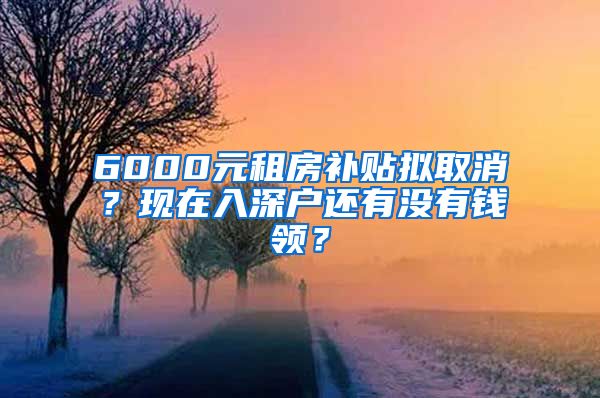 6000元租房补贴拟取消？现在入深户还有没有钱领？