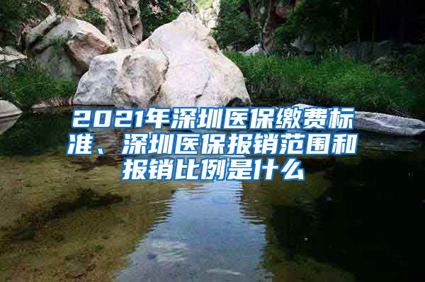 2021年深圳医保缴费标准、深圳医保报销范围和报销比例是什么