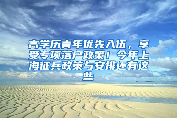 高学历青年优先入伍，享受专项落户政策！今年上海征兵政策与安排还有这些