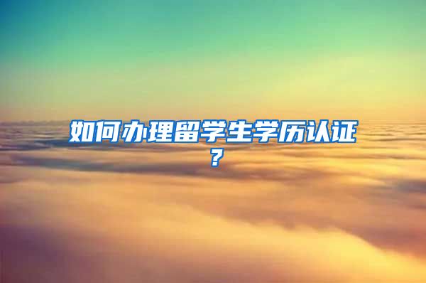 如何办理留学生学历认证？