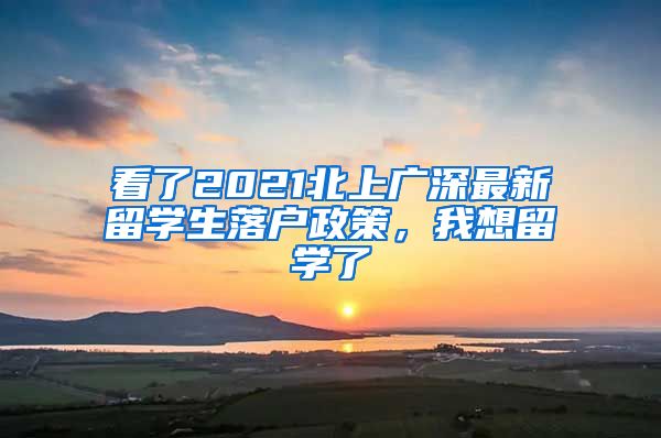 看了2021北上广深最新留学生落户政策，我想留学了