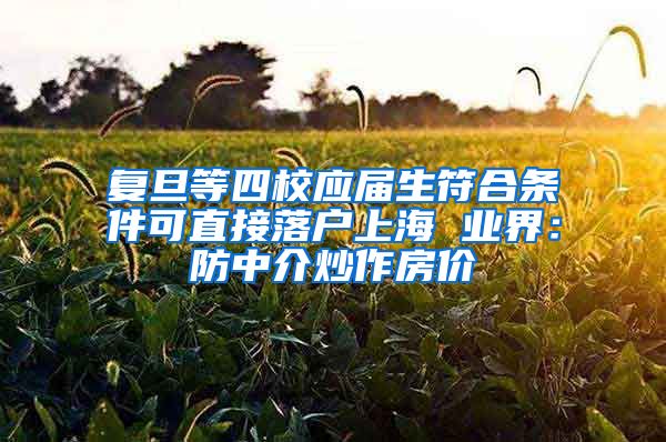 复旦等四校应届生符合条件可直接落户上海 业界：防中介炒作房价