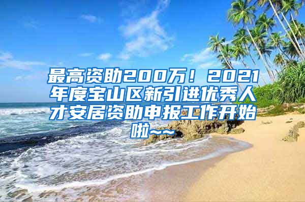 最高资助200万！2021年度宝山区新引进优秀人才安居资助申报工作开始啦~~