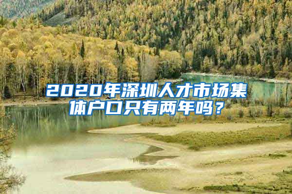 2020年深圳人才市场集体户口只有两年吗？
