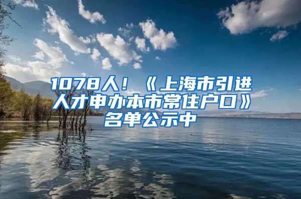 1078人！《上海市引进人才申办本市常住户口》名单公示中