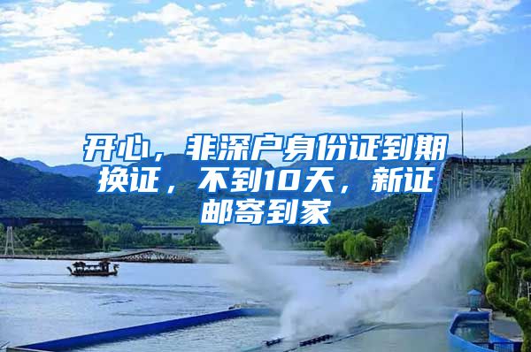 开心，非深户身份证到期换证，不到10天，新证邮寄到家