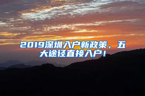 2019深圳入户新政策，五大途径直接入户！