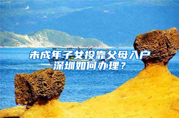未成年子女投靠父母入户深圳如何办理？
