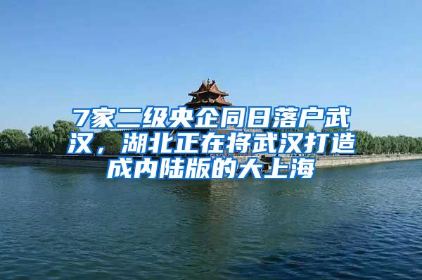 7家二级央企同日落户武汉，湖北正在将武汉打造成内陆版的大上海