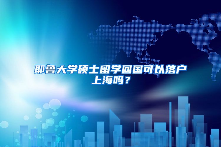 耶鲁大学硕士留学回国可以落户上海吗？