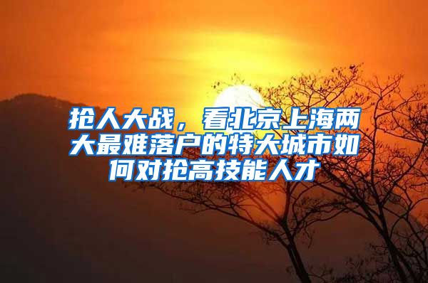 抢人大战，看北京上海两大最难落户的特大城市如何对抢高技能人才