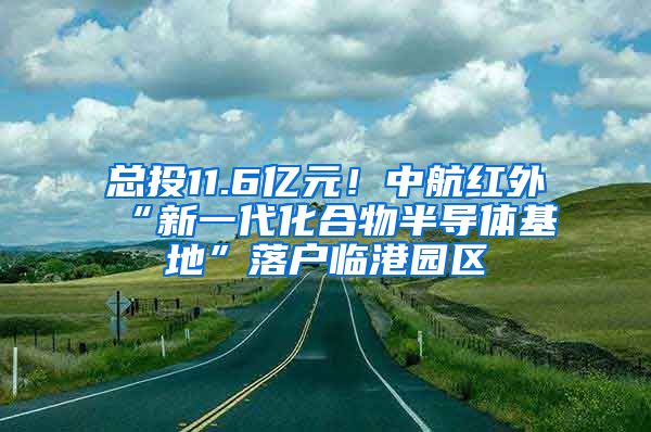 总投11.6亿元！中航红外“新一代化合物半导体基地”落户临港园区