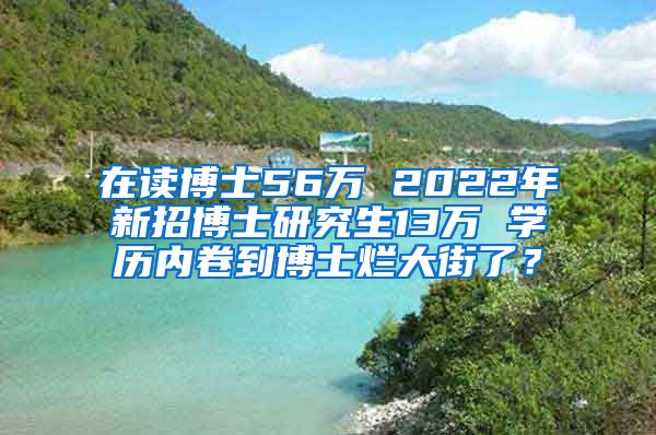 在读博士56万 2022年新招博士研究生13万 学历内卷到博士烂大街了？