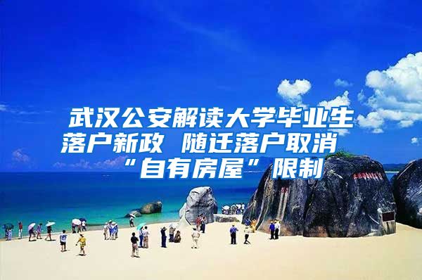 武汉公安解读大学毕业生落户新政 随迁落户取消“自有房屋”限制
