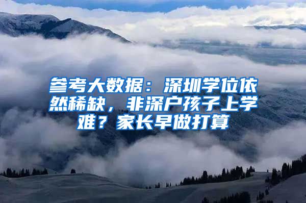 参考大数据：深圳学位依然稀缺，非深户孩子上学难？家长早做打算